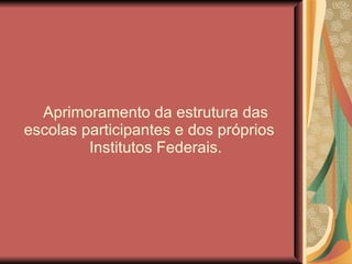 Aprimoramento da estrutura das escolas participantes e dos próprios  Institutos Federais. 