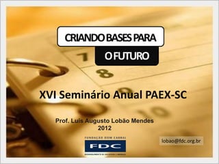 XVI Seminário Anual PAEX-SC

  Prof. Luis Augusto Lobão Mendes
                2012

                                    lobao@fdc.org.br
 
