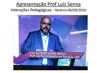 Apresentação Prof Luíz Senna
Interações Pedagógicas - Multirio 06/09/2016
 