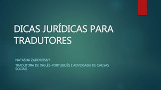 DICAS JURÍDICAS PARA
TRADUTORES
NATASHA ZADOROSNY
TRADUTORA DE INGLÊS-PORTUGUÊS E ADVOGADA DE CAUSAS
SOCIAIS
 