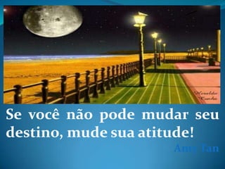Se você não pode mudar seu
destino, mude sua atitude!
                    Amy Tan
 