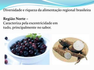 Diversidade e riqueza da alimentação regional brasileira

Região Norte –
Caracteriza pela excentricidade em
tudo, principalmente no sabor.
 