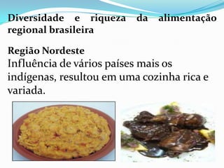 Diversidade e riqueza     da   alimentação
regional brasileira

Região Nordeste
Influência de vários países mais os
indígenas, resultou em uma cozinha rica e
variada.
 