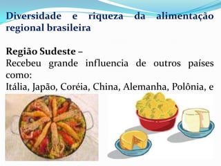 Diversidade e riqueza         da    alimentação
regional brasileira

Região Sudeste –
Recebeu grande influencia de outros países
como:
Itália, Japão, Coréia, China, Alemanha, Polônia, e
ntre outros.
 