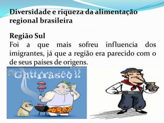 Diversidade e riqueza da alimentação
regional brasileira

Região Sul
Foi a que mais sofreu influencia dos
imigrantes, já que a região era parecido com o
de seus países de origens.
 