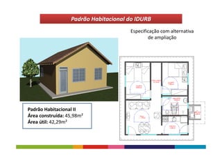 Padrão Habitacional do IDURB
                                      Especificação com alternativa
                                              de ampliação




Padrão Habitacional II
Área construída: 45,98m²
Área útil: 42,29m²
 