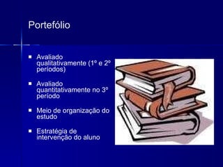 Portefólio Avaliado qualitativamente (1º e 2º períodos) Avaliado quantitativamente no 3º período Meio de organização do estudo Estratégia de intervenção do aluno 