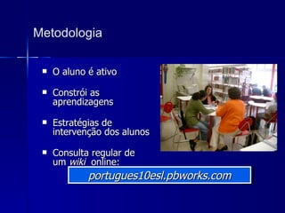 Metodologia O aluno é ativo Constrói as aprendizagens Estratégias de intervenção dos alunos Consulta regular de um  wiki   online:  portugues10esl.pbworks.com 