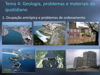 Tema 4: Geologia, problemas e materiais do
quotidiano
1. Ocupação antrópica e problemas de ordenamento
 