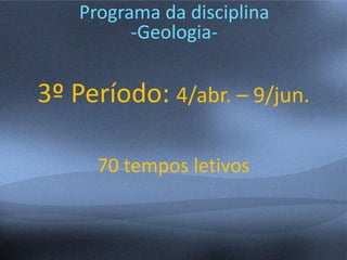Programa da disciplina
-Geologia-
3º Período: 4/abr. – 9/jun.
70 tempos letivos
 