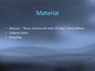 Material
• Manual – “Terra, Universo de Vida 11º Ano”; Porto Editora
• Caderno diário
• Portefólio
 