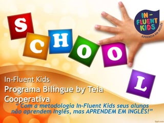 In-Fluent Kids
Programa Bilíngue by Teia
Cooperativa
“ Com a metodologia In-Fluent Kids seus alunos
não aprendem Inglês, mas APRENDEM EM INGLÊS!”
 