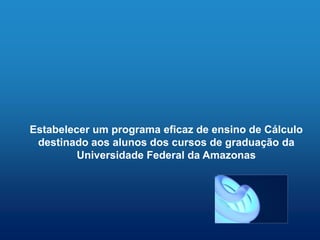 Estabelecer um programa eficaz de ensino de Cálculo
 destinado aos alunos dos cursos de graduação da
         Universidade Federal da Amazonas
 