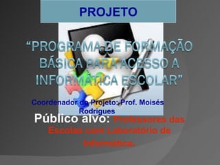 Público alvo:  Professores das Escolas com Laboratório de Informática . PROJETO Coordenador do Projeto: Prof. Moisés Rodrigues 