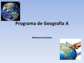 Programa de Geografia A
Módulos/conteúdos
 