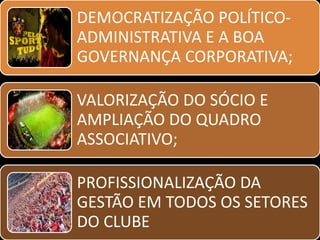 DEMOCRATIZAÇÃO POLÍTICO-
ADMINISTRATIVA E A BOA
GOVERNANÇA CORPORATIVA;

VALORIZAÇÃO DO SÓCIO E
AMPLIAÇÃO DO QUADRO
ASSOCIATIVO;

PROFISSIONALIZAÇÃO DA
GESTÃO EM TODOS OS SETORES
DO CLUBE
 