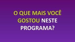O QUE MAIS VOCÊ
GOSTOU NESTE
PROGRAMA?
 