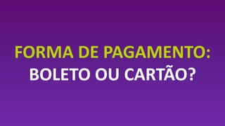 FORMA DE PAGAMENTO:
BOLETO OU CARTÃO?
 