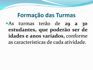 Formação das Turmas
As turmas terão de 29 a 30
estudantes, que poderão ser de
idades e anos variados, conforme

as características de cada atividade.

 