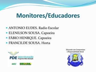 Monitores/Educadores
 ANTONIO EUDES. Radio Escolar
 ELENILSON SOUSA. Capoeira
 FÁBIO HENRQUE. Capoeira

 FRANCILDE SOUSA. Horta

 
