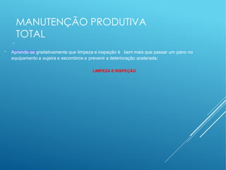 MANUTENÇÃO PRODUTIVA
TOTAL
–
Destaques:
●
Aprende-se gradativamente que limpeza e inspeção é bem mais que passar um pano no
equipamento a sujeira e escombros e prevenir a deterioração acelerada;
LIMPEZA E INSPEÇÃO
 