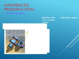 MANUTENÇÃO
PRODUTIVA TOTAL
Padrão: Reaperto
ações para o aperto
Identificar, fazer
marc e torque
correto
 