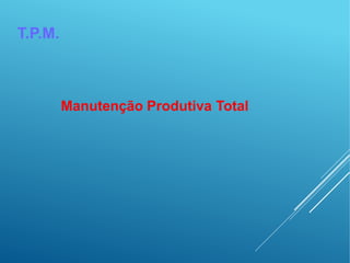 T.P.M.
Manutenção Produtiva Total
 