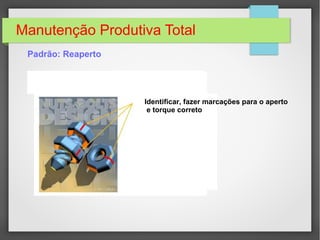 Manutenção Produtiva Total
Padrão: Reaperto
Identificar, fazer marcações para o aperto
e torque correto
 