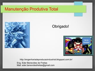 Manutenção Produtiva Total
Obrigado!
http://engenhariadeproducaoindustrial.blogspot.com.br/
Eng. Eder Benevides de Freitas
Mail: eder.benevidesfreitas@gmail.com
 