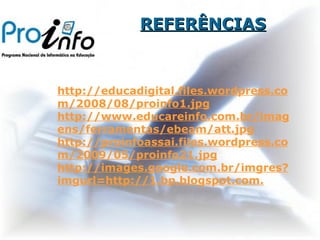 REFERÊNCIAS http://educadigital.files.wordpress.com/2008/08/proinfo1.jpg http://www.educareinfo.com.br/imagens/ferramentas/ebeam/att.jpg http://proinfoassai.files.wordpress.com/2009/05/proinfo21.jpg http://images.google.com.br/imgres?imgurl=http://1.bp.blogspot.com.   