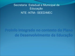 Secretaria Estadual e Municipal de
Educação
NTE -NTM– SEED/MEC
 