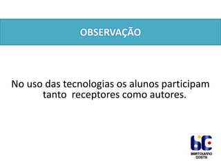 OBSERVAÇÃO

No uso das tecnologias os alunos participam
tanto receptores como autores.

 