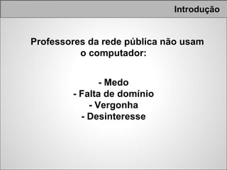 Introdução


Professores da rede pública não usam
          o computador:


               - Medo
        - Falta de domínio
            - Vergonha
          - Desinteresse
 