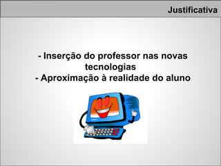 Justificativa




 - Inserção do professor nas novas
            tecnologias
- Aproximação à realidade do aluno
 