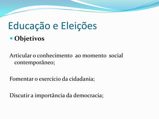 Educação e Eleições
 Objetivos

Articular o conhecimento ao momento social
 contemporâneo;

Fomentar o exercício da cidadania;

Discutir a importância da democracia;
 