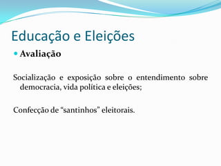 Educação e Eleições
 Avaliação

Socialização e exposição sobre o entendimento sobre
  democracia, vida política e eleições;

Confecção de “santinhos” eleitorais.
 