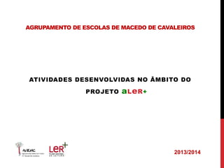 AGRUPAMENTO DE ESCOLAS DE MACEDO DE CAVALEIROS 
ATIVIDADES DESENVOLVIDAS NO ÂMBITO DO 
PROJETO aLeR+ 
2013/2014 
 
