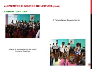 c) EVENTOS E GRUPOS DE LEITURA (CONT.) 
• SEMANA DA LEITURA 
O Português nas Bocas do Mundo 
Atuação de grupo de danças do...