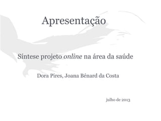 Apresentação

Síntese projeto online na área da saúde
Dora Pires, Joana Bénard da Costa

julho de 2013

 