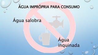 Água salobra
ÁGUA IMPRÓPRIA PARA CONSUMO
Água
inquinada
 