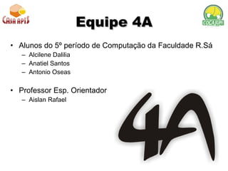 Equipe 4A Alunos do 5º período de Computação da Faculdade R.Sá Alcilene Dalilia Anatiel Santos Antonio Oseas Professor Esp. Orientador Aislan Rafael  