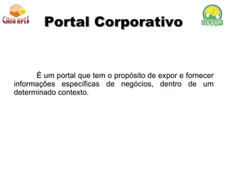 Portal Corporativo É um portal que tem o propósito de expor e fornecer informações específicas de negócios, dentro de um determinado contexto. 