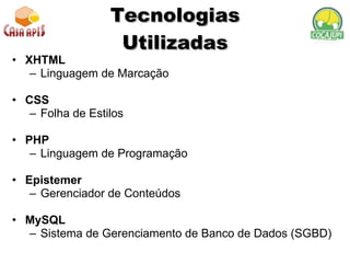 Tecnologias Utilizadas XHTML Linguagem de Marcação CSS Folha de Estilos PHP Linguagem de Programação Epistemer Gerenciador de Conteúdos MySQL Sistema de Gerenciamento de Banco de Dados (SGBD) 