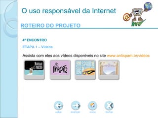 ROTEIRO DO PROJETO voltar início fechar avançar O uso responsável da Internet 4º ENCONTRO ETAPA 1 – Videos Assista com eles aos vídeos disponíveis no site  www.antispam.br/videos 