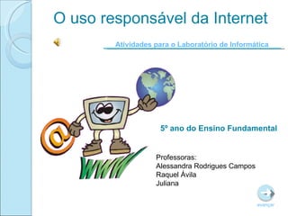 O uso responsável da Internet 5º ano do Ensino Fundamental Atividades para o Laboratório de Informática avançar Professoras: Alessandra Rodrigues Campos Raquel Ávila Juliana 
