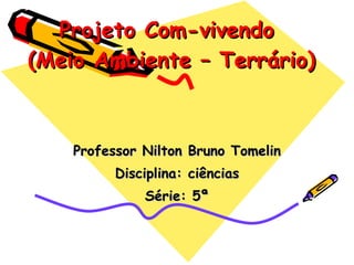 Projeto Com-vivendo  (Meio Ambiente – Terrário) Professor Nilton Bruno Tomelin Disciplina: ciências Série: 5ª 