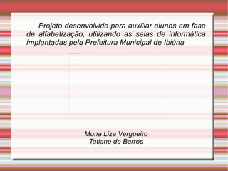 Projeto desenvolvido para auxiliar alunos em fase de alfabetização, utilizando as salas de informática implantadas pela Prefeitura Municipal de Ibiúna Mona Liza Vergueiro Tatiane de Barros 