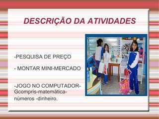 DESCRIÇÃO DA ATIVIDADES -PESQUISA DE PREÇO - MONTAR MINI-MERCADO -JOGO NO COMPUTADOR- Gcompris-matemática- números -dinheiro. 