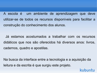 A escola é  um ambiente de aprendizagem que deve utilizar-se de todos os recursos disponíveis para facilitar a construção do conhecimento dos alunos. 