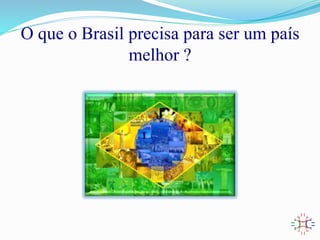 O que o Brasil precisa para ser um país
melhor ?
 